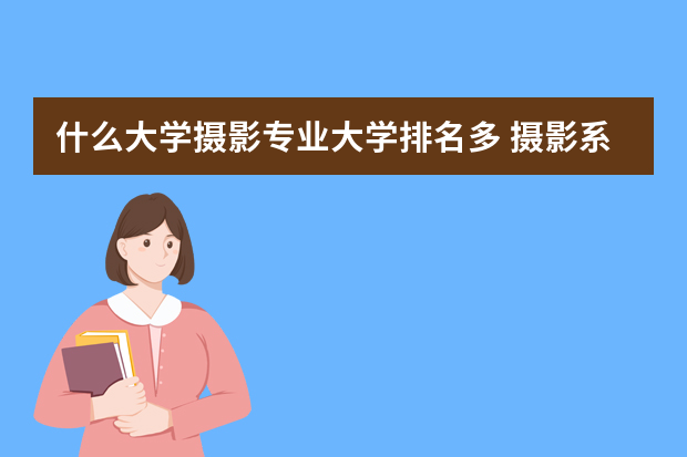 什么大学摄影专业大学排名多 摄影系的大学排名